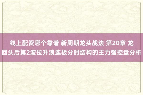 线上配资哪个靠谱 新周期龙头战法 第20章 龙回头后第2波拉升浪连板分时结构的主力强控盘分析