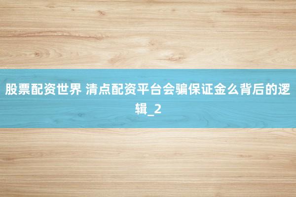 股票配资世界 清点配资平台会骗保证金么背后的逻辑_2