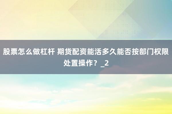 股票怎么做杠杆 期货配资能活多久能否按部门权限处置操作?_2