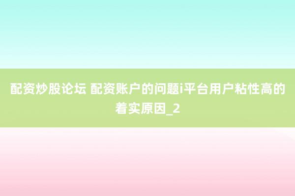 配资炒股论坛 配资账户的问题i平台用户粘性高的着实原因_2