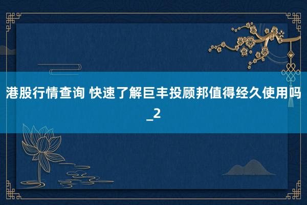 港股行情查询 快速了解巨丰投顾邦值得经久使用吗_2
