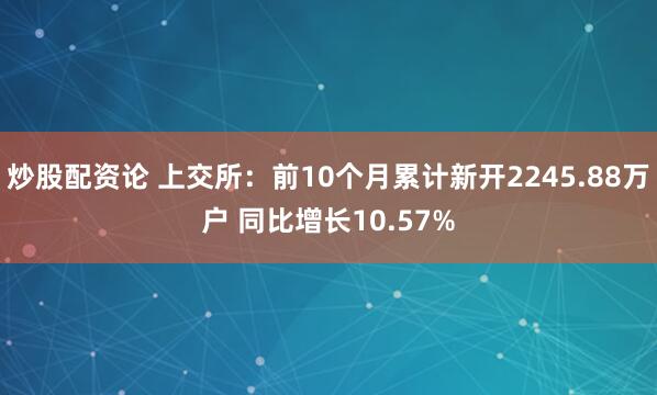 炒股配资论 上交所:前10个月累计新开2245.88万户 同比增长10.57%
