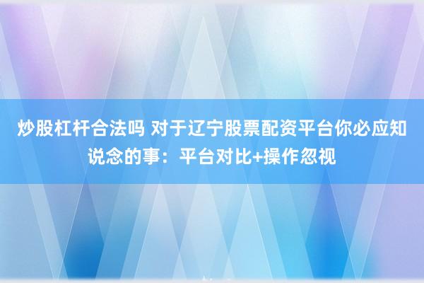 炒股杠杆合法吗 对于辽宁股票配资平台你必应知说念的事：平台对比+操作忽视