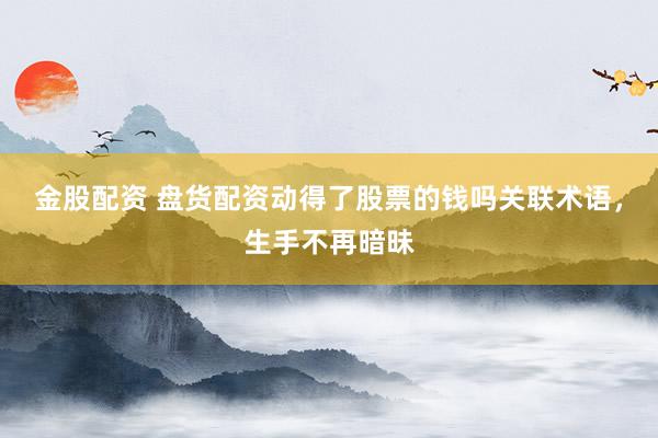 金股配资 盘货配资动得了股票的钱吗关联术语，生手不再暗昧