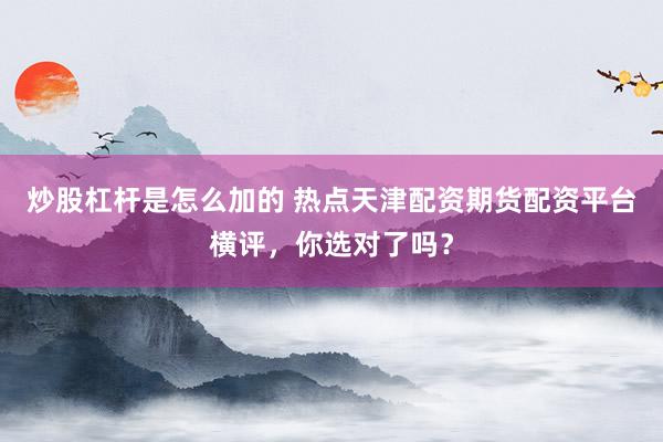 炒股杠杆是怎么加的 热点天津配资期货配资平台横评，你选对了吗？