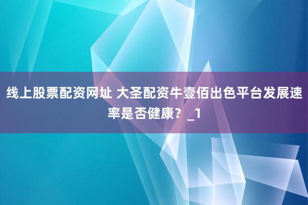 线上股票配资网址 大圣配资牛壹佰出色平台发展速率是否健康？_1