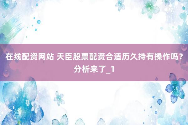 在线配资网站 天臣股票配资合适历久持有操作吗？分析来了_1