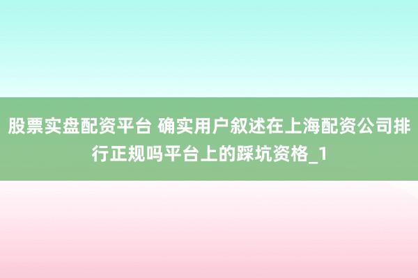 股票实盘配资平台 确实用户叙述在上海配资公司排行正规吗平台上的踩坑资格_1
