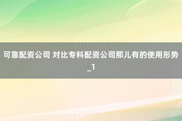可靠配资公司 对比专科配资公司那儿有的使用形势_1