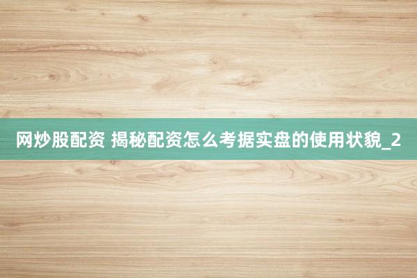 网炒股配资 揭秘配资怎么考据实盘的使用状貌_2