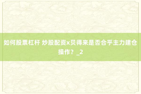 如何股票杠杆 炒股配资x贝得来是否合乎主力建仓操作？_2