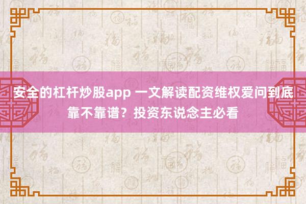 安全的杠杆炒股app 一文解读配资维权爱问到底靠不靠谱？投资东说念主必看
