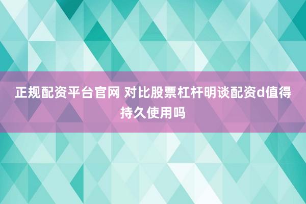 正规配资平台官网 对比股票杠杆明谈配资d值得持久使用吗