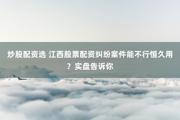 炒股配资选 江西股票配资纠纷案件能不行恒久用？实盘告诉你