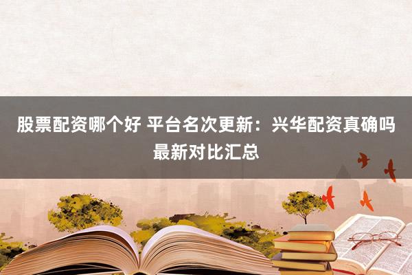 股票配资哪个好 平台名次更新:兴华配资真确吗最新对比汇总