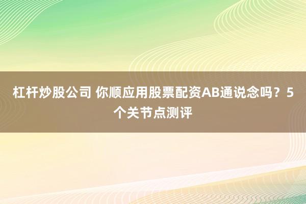 杠杆炒股公司 你顺应用股票配资AB通说念吗？5个关节点测评