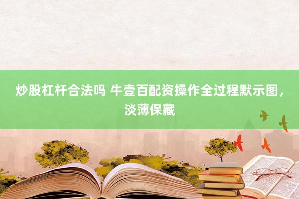 炒股杠杆合法吗 牛壹百配资操作全过程默示图,淡薄保藏