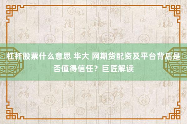 杠杆股票什么意思 华大 网期货配资及平台背后是否值得信任?巨匠解读