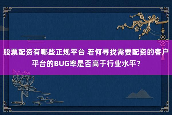 股票配资有哪些正规平台 若何寻找需要配资的客户平台的BUG率是否高于行业水平?