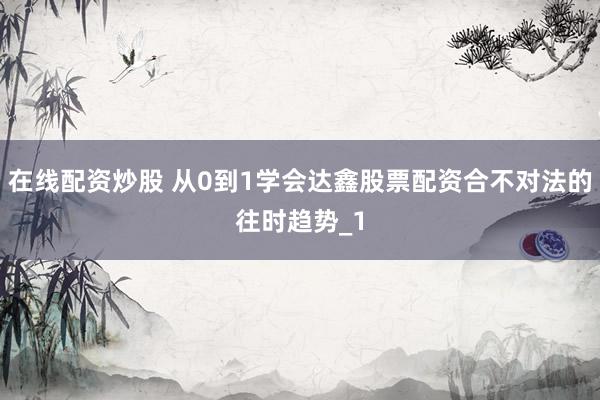 在线配资炒股 从0到1学会达鑫股票配资合不对法的往时趋势_1