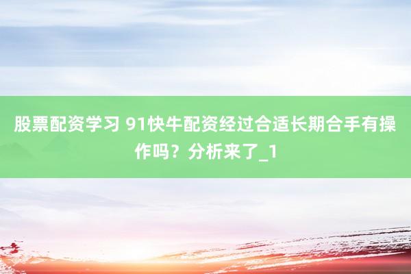 股票配资学习 91快牛配资经过合适长期合手有操作吗?分析来了_1