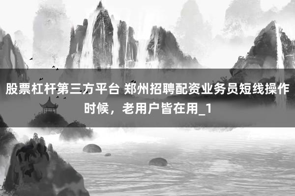 股票杠杆第三方平台 郑州招聘配资业务员短线操作时候,老用户皆在用_1