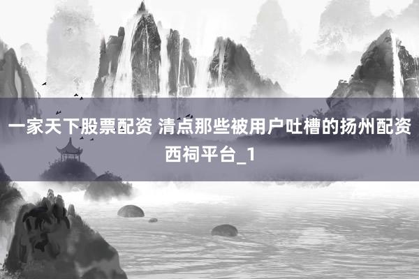 一家天下股票配资 清点那些被用户吐槽的扬州配资西祠平台_1
