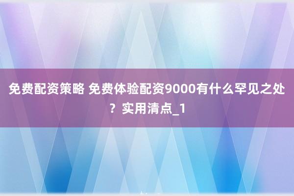 免费配资策略 免费体验配资9000有什么罕见之处？实用清点_1
