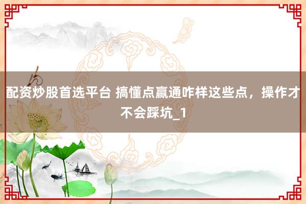 配资炒股首选平台 搞懂点嬴通咋样这些点，操作才不会踩坑_1