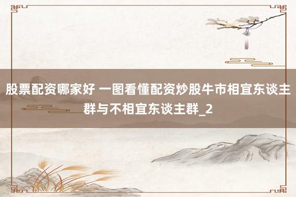 股票配资哪家好 一图看懂配资炒股牛市相宜东谈主群与不相宜东谈主群_2