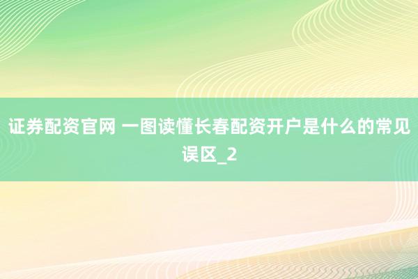 证券配资官网 一图读懂长春配资开户是什么的常见误区_2