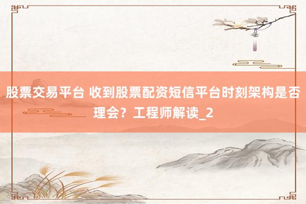 股票交易平台 收到股票配资短信平台时刻架构是否理会?工程师解读_2