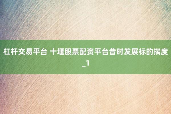 杠杆交易平台 十堰股票配资平台昔时发展标的揣度_1
