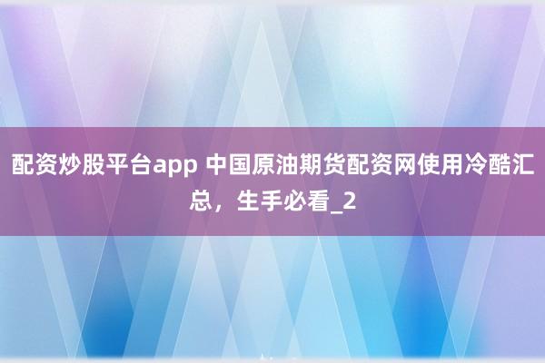 配资炒股平台app 中国原油期货配资网使用冷酷汇总，生手必看_2