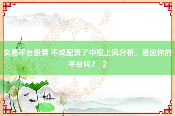 交易平台股票 不成配资了中枢上风分析,适应你的平台吗?_2