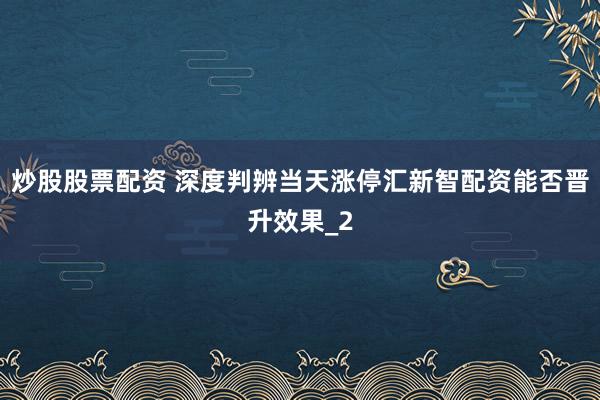 炒股股票配资 深度判辨当天涨停汇新智配资能否晋升效果_2