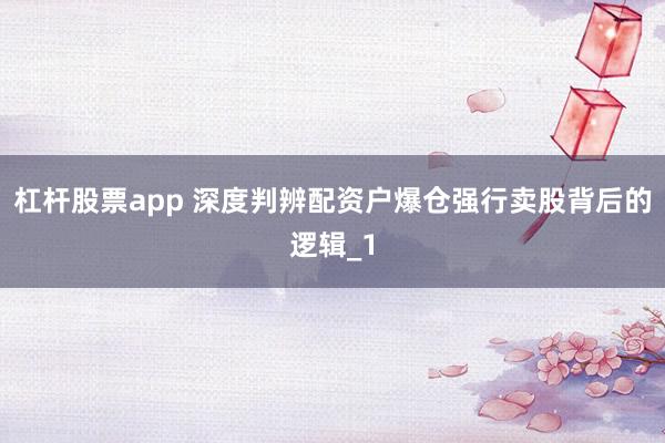 杠杆股票app 深度判辨配资户爆仓强行卖股背后的逻辑_1