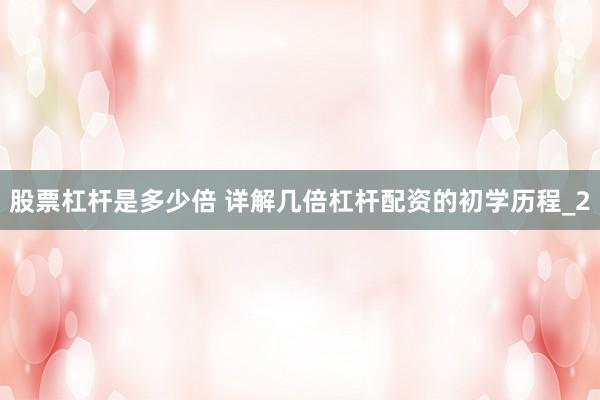 股票杠杆是多少倍 详解几倍杠杆配资的初学历程_2