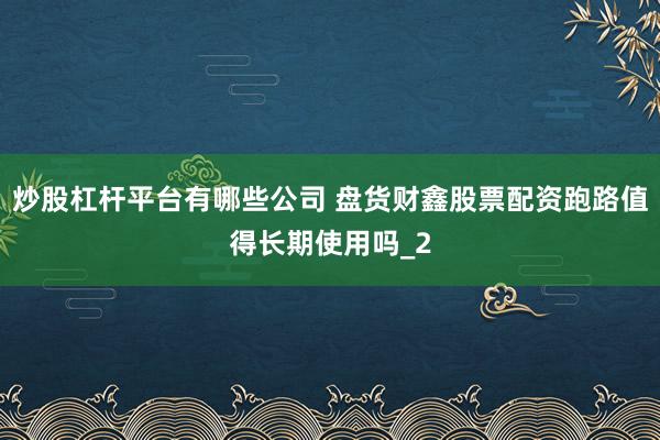 炒股杠杆平台有哪些公司 盘货财鑫股票配资跑路值得长期使用吗_2