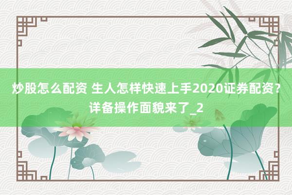 炒股怎么配资 生人怎样快速上手2020证券配资?详备操作面貌来了_2