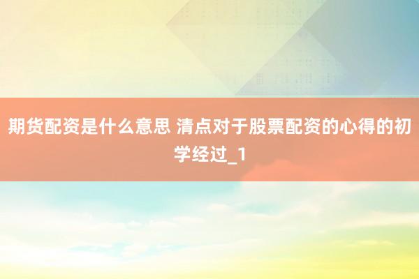期货配资是什么意思 清点对于股票配资的心得的初学经过_1
