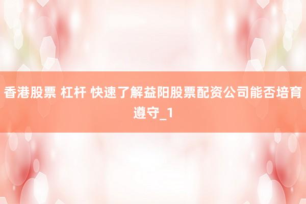 香港股票 杠杆 快速了解益阳股票配资公司能否培育遵守_1