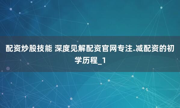 配资炒股技能 深度见解配资官网专注.减配资的初学历程_1