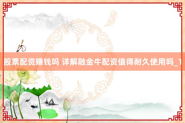 股票配资赚钱吗 详解融金牛配资值得耐久使用吗_1
