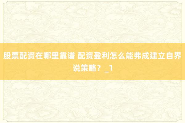 股票配资在哪里靠谱 配资盈利怎么能弗成建立自界说策略？_1