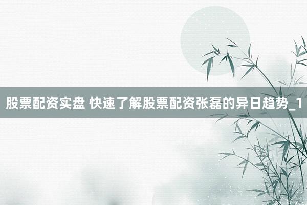 股票配资实盘 快速了解股票配资张磊的异日趋势_1